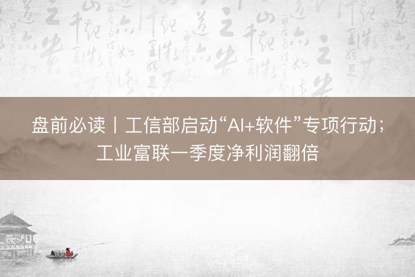 盘前必读丨工信部启动“AI+软件”专项行动；工业富联一季度净利润翻倍