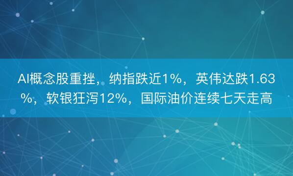 AI概念股重挫，纳指跌近1%，英伟达跌1.63%，软银狂泻12%，国际油价连续七天走高