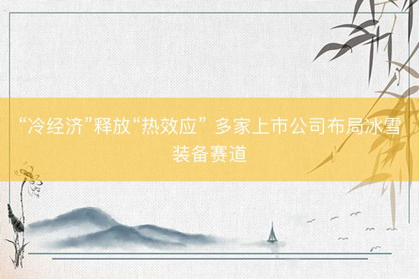 “冷经济”释放“热效应” 多家上市公司布局冰雪装备赛道