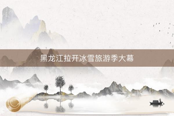 黑龙江拉开冰雪旅游季大幕
