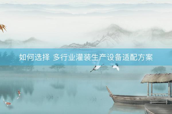 如何选择 多行业灌装生产设备适配方案
