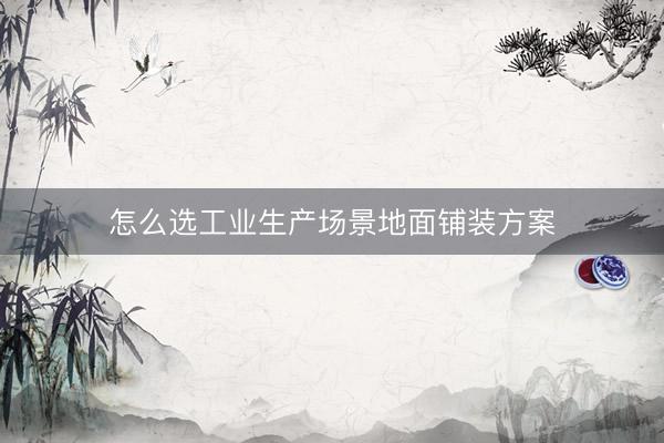 怎么选工业生产场景地面铺装方案