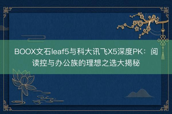 BOOX文石leaf5与科大讯飞X5深度PK：阅读控与办公族的理想之选大揭秘