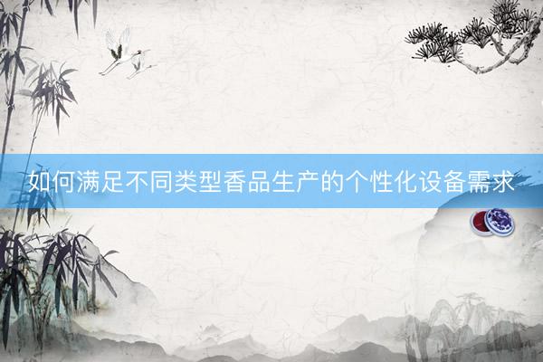 如何满足不同类型香品生产的个性化设备需求