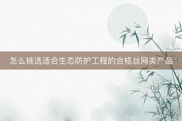 怎么挑选适合生态防护工程的合格丝网类产品