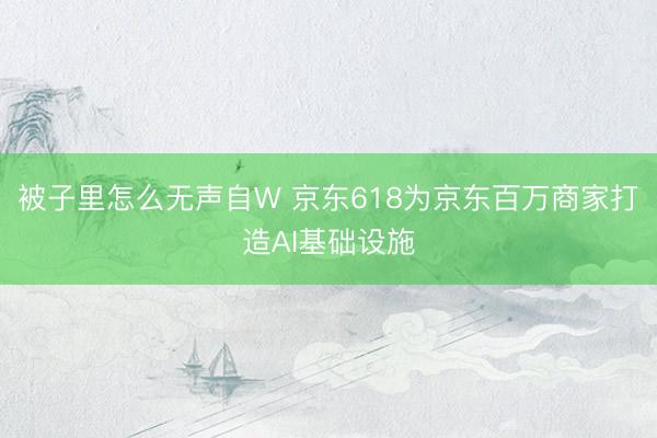 被子里怎么无声自W 京东618为京东百万商家打造AI基础设施