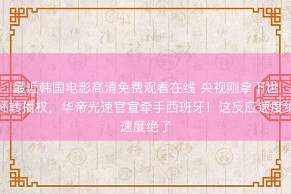 最近韩国电影高清免费观看在线 央视刚拿下世界杯转播权，华帝光速官宣牵手西班牙！这反应速度绝了