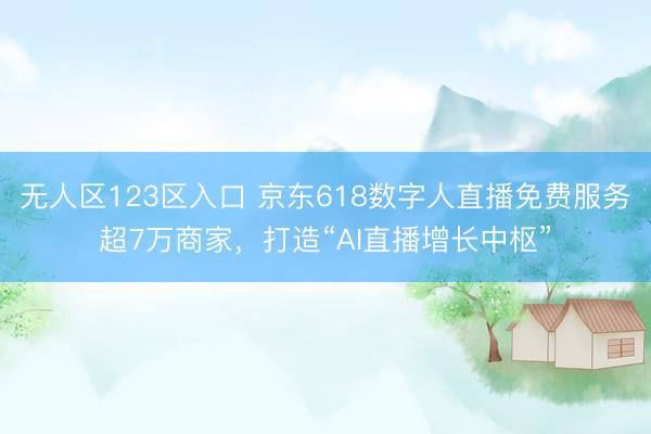 无人区123区入口 京东618数字人直播免费服务超7万商家，打造“AI直播增长中枢”