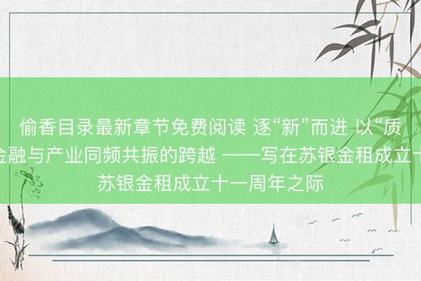 偷香目录最新章节免费阅读 逐“新”而进 以“质”行远 一场金融与产业同频共振的跨越 ——写在苏银金租成立十一周年之际
