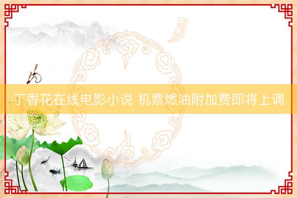 丁香花在线电影小说 机票燃油附加费即将上调