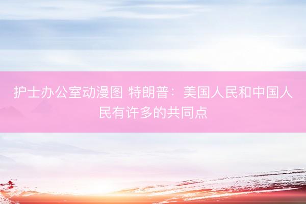 护士办公室动漫图 特朗普：美国人民和中国人民有许多的共同点