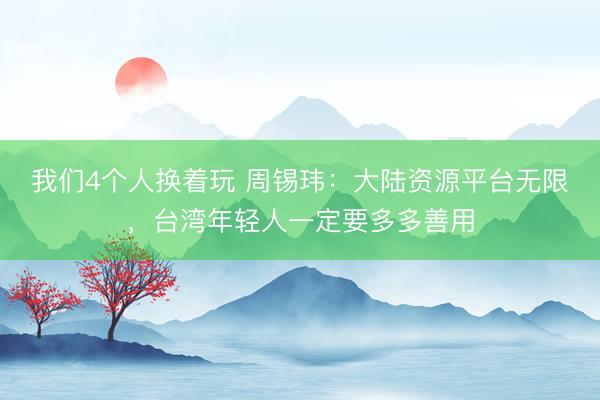 我们4个人换着玩 周锡玮：大陆资源平台无限，台湾年轻人一定要多多善用