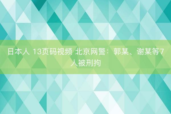 日本人 13页码视频 北京网警：郭某、谢某等7人被刑拘