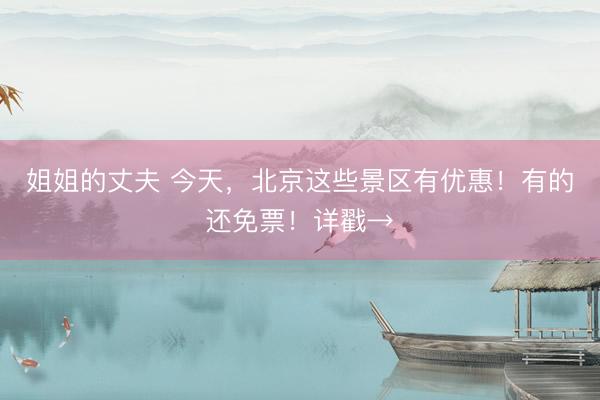姐姐的丈夫 今天，北京这些景区有优惠！有的还免票！详戳→