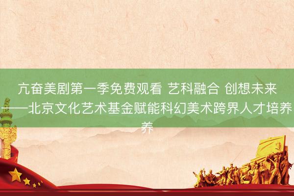 亢奋美剧第一季免费观看 艺科融合 创想未来——北京文化艺术基金赋能科幻美术跨界人才培养