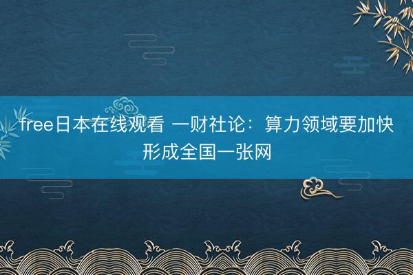 free日本在线观看 一财社论：算力领域要加快形成全国一张网