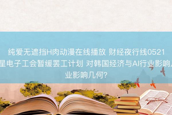 纯爱无遮挡H肉动漫在线播放 财经夜行线0521丨三星电子工会暂缓罢工计划 对韩国经济与AI行业影响几何？