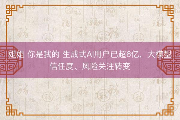 姐姐 你是我的 生成式AI用户已超6亿，大模型信任度、风险关注转变