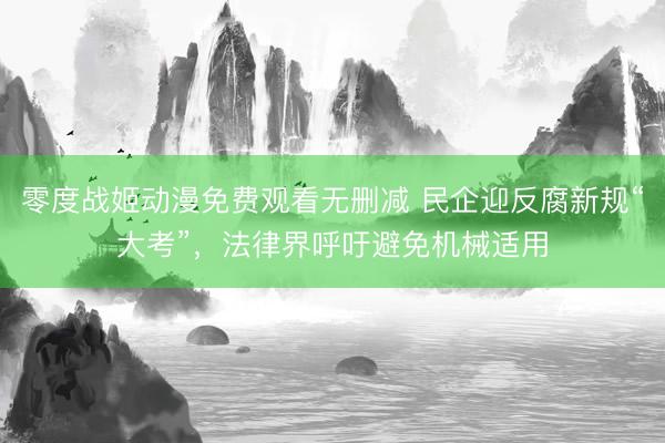 零度战姬动漫免费观看无删减 民企迎反腐新规“大考”，法律界呼吁避免机械适用