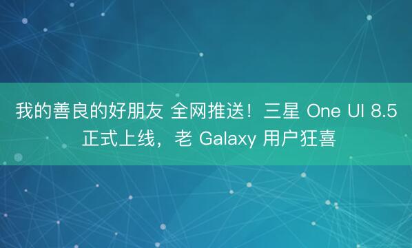 我的善良的好朋友 全网推送！三星 One UI 8.5 正式上线，老 Galaxy 用户狂喜