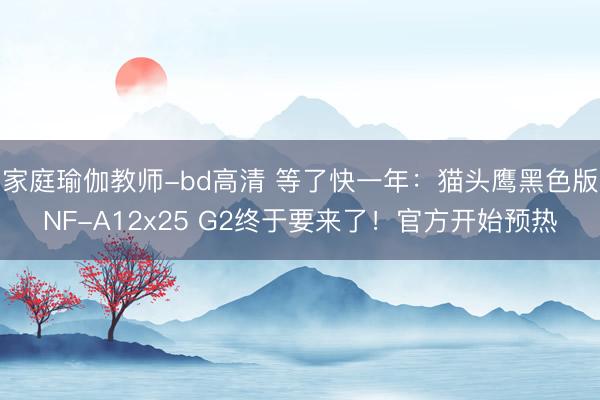 家庭瑜伽教师-bd高清 等了快一年：猫头鹰黑色版NF-A12x25 G2终于要来了！官方开始预热