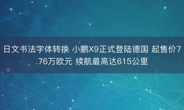 日文书法字体转换 小鹏X9正式登陆德国 起售价7.76万欧元 续航最高达615公里