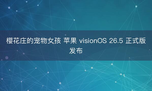 樱花庄的宠物女孩 苹果 visionOS 26.5 正式版发布