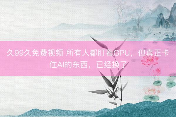 久99久免费视频 所有人都盯着GPU，但真正卡住AI的东西，已经换了