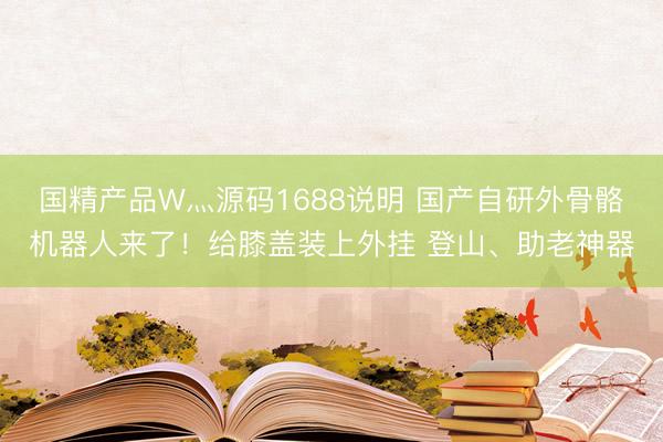 国精产品W灬源码1688说明 国产自研外骨骼机器人来了！给膝盖装上外挂 登山、助老神器