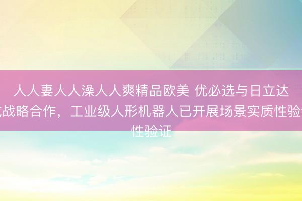 人人妻人人澡人人爽精品欧美 优必选与日立达成战略合作，工业级人形机器人已开展场景实质性验证