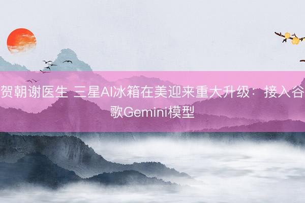 贺朝谢医生 三星AI冰箱在美迎来重大升级：接入谷歌Gemini模型