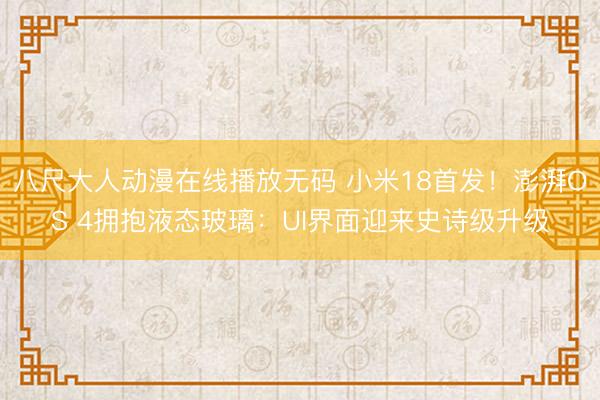 八尺大人动漫在线播放无码 小米18首发！澎湃OS 4拥抱液态玻璃：UI界面迎来史诗级升级