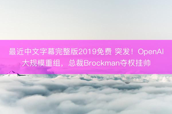 最近中文字幕完整版2019免费 突发！OpenAI大规模重组，总裁Brockman夺权挂帅