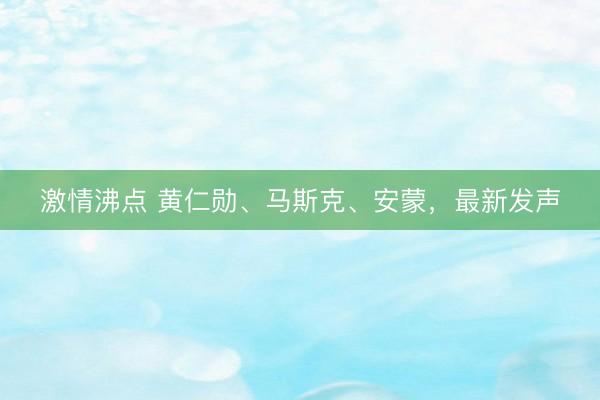 激情沸点 黄仁勋、马斯克、安蒙，最新发声