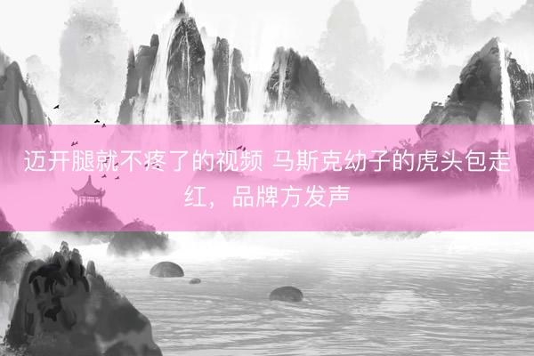 迈开腿就不疼了的视频 马斯克幼子的虎头包走红,品牌方发声