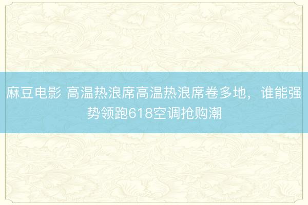 麻豆电影 高温热浪席高温热浪席卷多地，谁能强势领跑618空调抢购潮