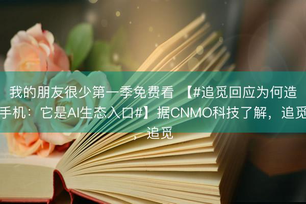 我的朋友很少第一季免费看 【#追觅回应为何造手机：它是AI生态入口#】据CNMO科技了解，追觅
