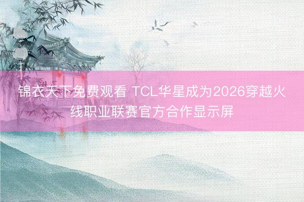 锦衣天下免费观看 TCL华星成为2026穿越火线职业联赛官方合作显示屏