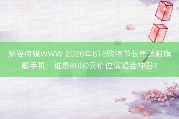 麻婆传媒WWW 2026年618购物节长焦远射旗舰手机：谁是8000元价位演唱会神器？