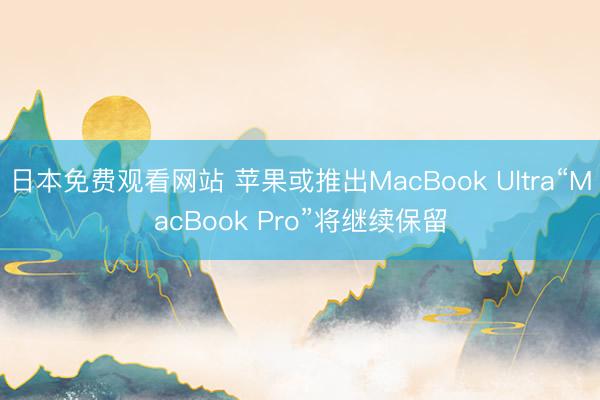 日本免费观看网站 苹果或推出MacBook Ultra“MacBook Pro”将继续保留