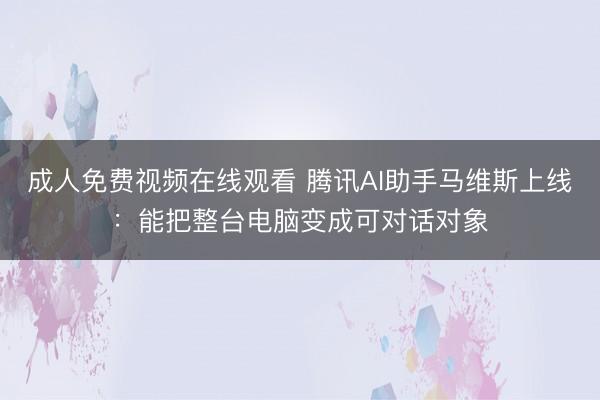 成人免费视频在线观看 腾讯AI助手马维斯上线：能把整台电脑变成可对话对象