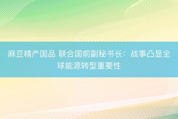 麻豆精产国品 联合国前副秘书长：战事凸显全球能源转型重要性
