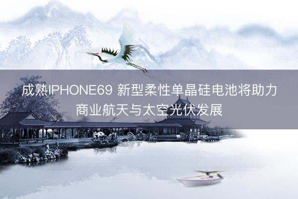 成熟IPHONE69 新型柔性单晶硅电池将助力商业航天与太空光伏发展
