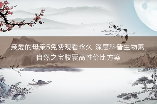 亲爱的母亲5免费观看永久 深度科普生物素，自然之宝胶囊高性价比方案