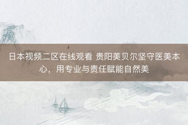 日本视频二区在线观看 贵阳美贝尔坚守医美本心，用专业与责任赋能自然美