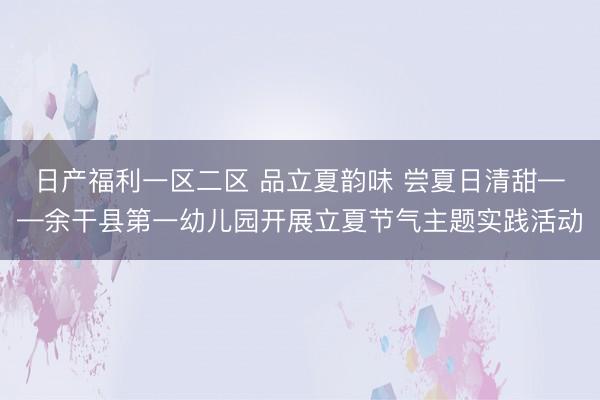 日产福利一区二区 品立夏韵味 尝夏日清甜——余干县第一幼儿园开展立夏节气主题实践活动