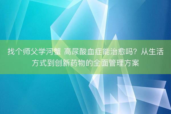 找个师父学河蟹 高尿酸血症能治愈吗？从生活方式到创新药物的全面管理方案