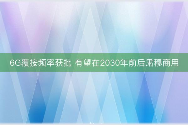6G覆按频率获批 有望在2030年前后肃穆商用