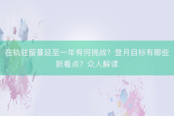 在轨驻留蔓延至一年有何挑战？登月目标有哪些新看点？众人解读