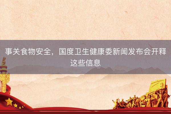 事关食物安全，国度卫生健康委新闻发布会开释这些信息